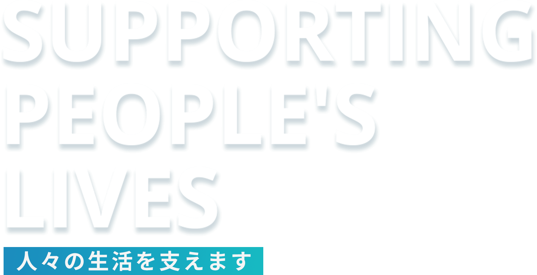 SUPPORTING PEOPLE'S LIVES 人々の生活を支えます